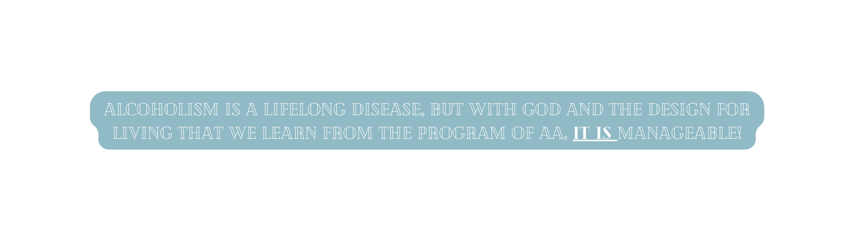 Alcoholism is a lifelong disease but with God and the design for living that we learn from the program of AA it is manageable